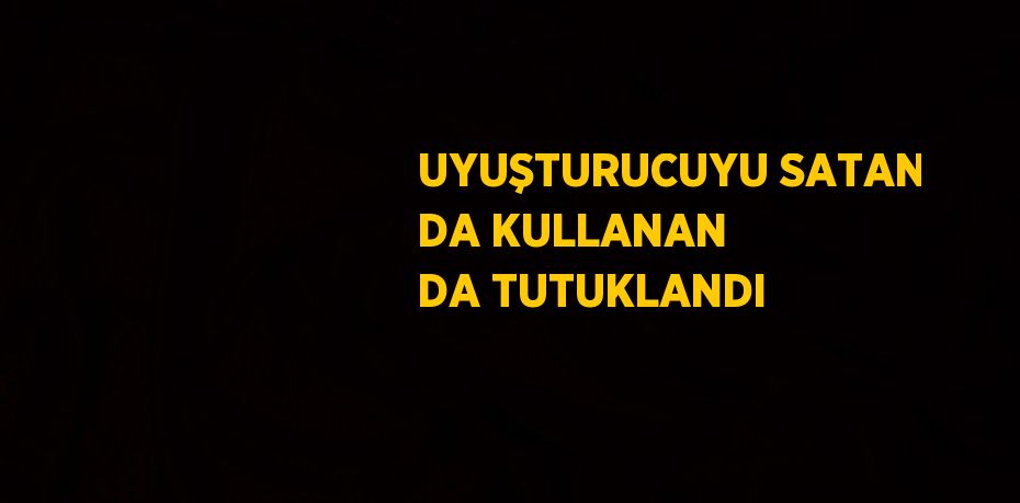 UYUŞTURUCUYU SATAN DA KULLANAN DA TUTUKLANDI