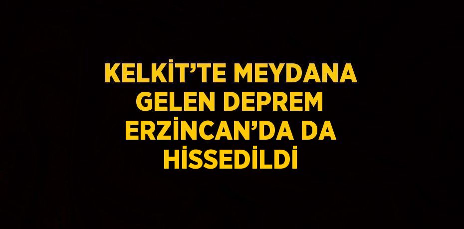 KELKİT’TE MEYDANA GELEN DEPREM ERZİNCAN’DA DA HİSSEDİLDİ