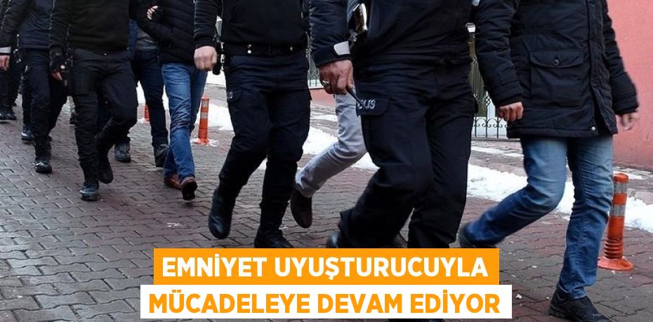 EMNİYET UYUŞTURUCUYLA MÜCADELEYE DEVAM EDİYOR