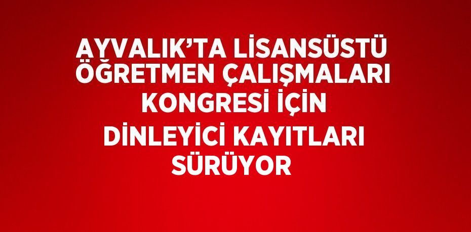 AYVALIK’TA LİSANSÜSTÜ ÖĞRETMEN ÇALIŞMALARI KONGRESİ İÇİN DİNLEYİCİ KAYITLARI SÜRÜYOR