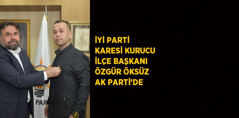 İYİ PARTİ KARESİ KURUCU İLÇE BAŞKANI ÖZGÜR ÖKSÜZ AK PARTİ’DE