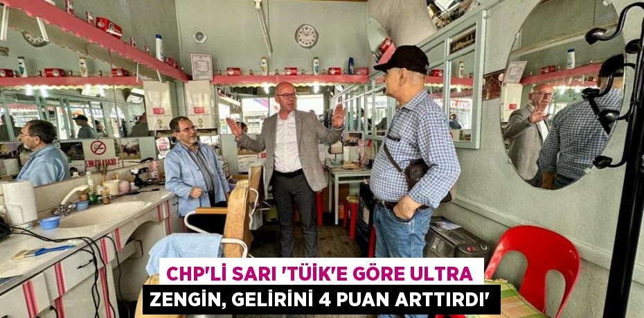 CHP’Lİ SARI “TÜİK’E GÖRE ULTRA ZENGİN, GELİRİNİ 4 PUAN ARTTIRDI”