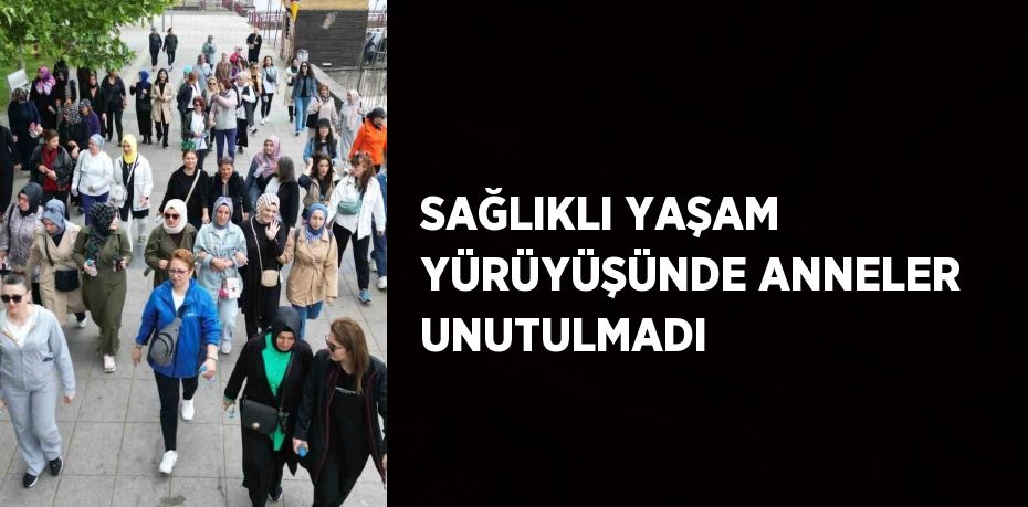 SAĞLIKLI YAŞAM YÜRÜYÜŞÜNDE ANNELER UNUTULMADI