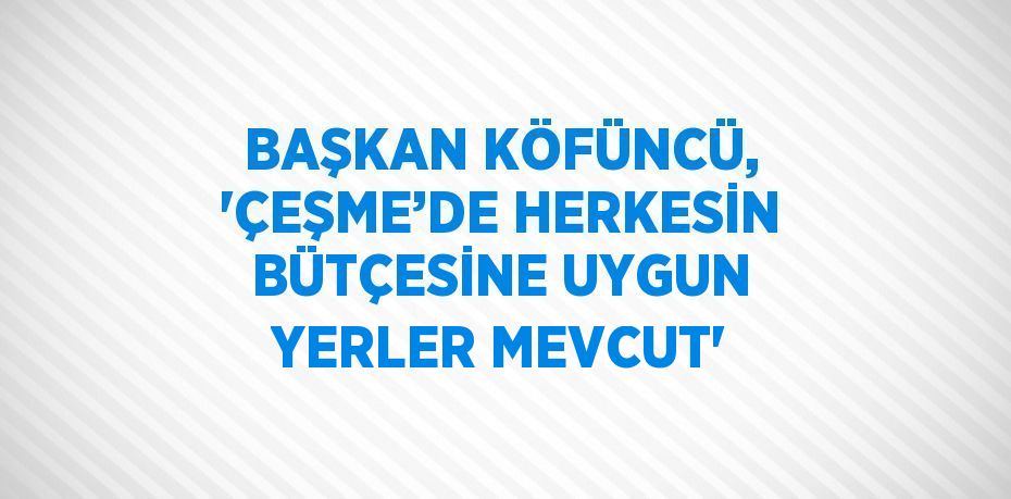 BAŞKAN KÖFÜNCÜ, 'ÇEŞME’DE HERKESİN BÜTÇESİNE UYGUN YERLER MEVCUT'