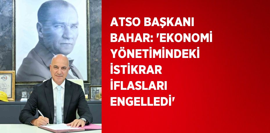 ATSO BAŞKANI BAHAR: 'EKONOMİ YÖNETİMİNDEKİ İSTİKRAR İFLASLARI ENGELLEDİ'