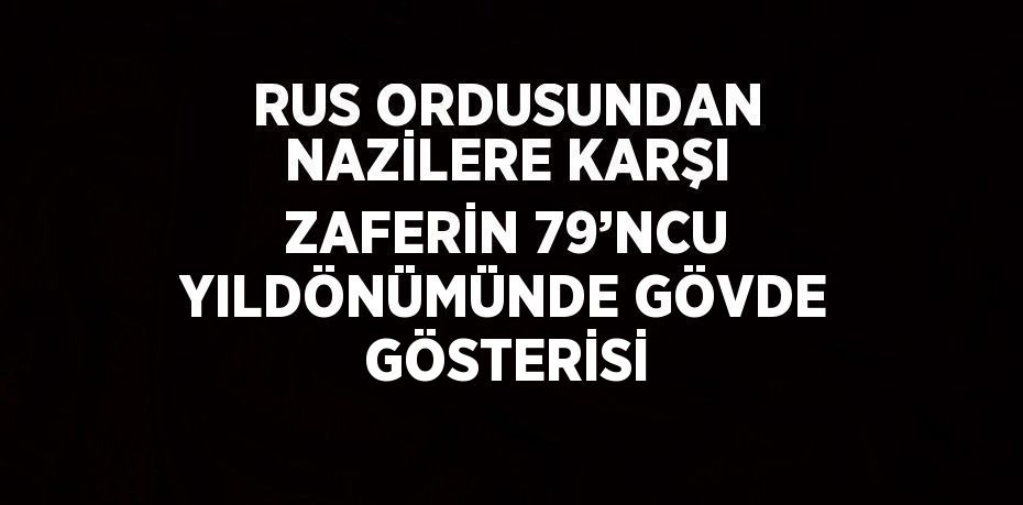 RUS ORDUSUNDAN NAZİLERE KARŞI ZAFERİN 79’NCU YILDÖNÜMÜNDE GÖVDE GÖSTERİSİ