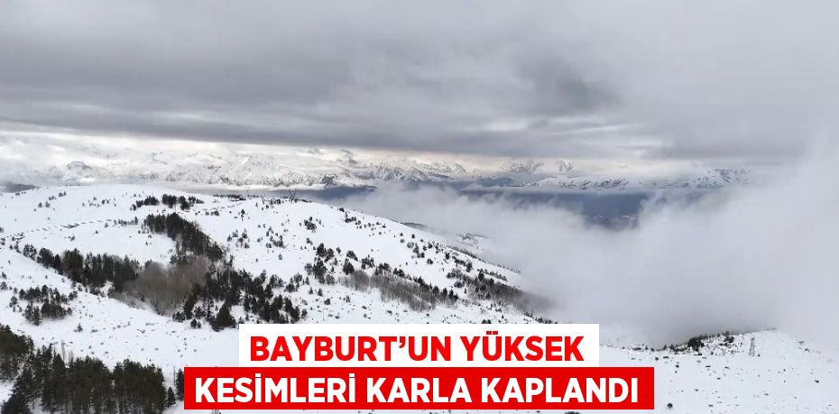 BAYBURT’UN YÜKSEK KESİMLERİ KARLA KAPLANDI