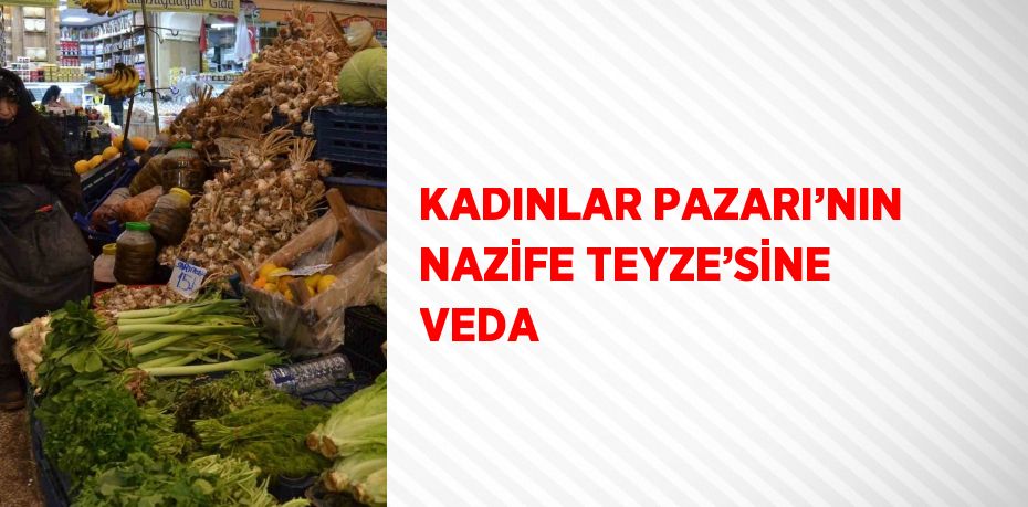 KADINLAR PAZARI’NIN NAZİFE TEYZE’SİNE VEDA