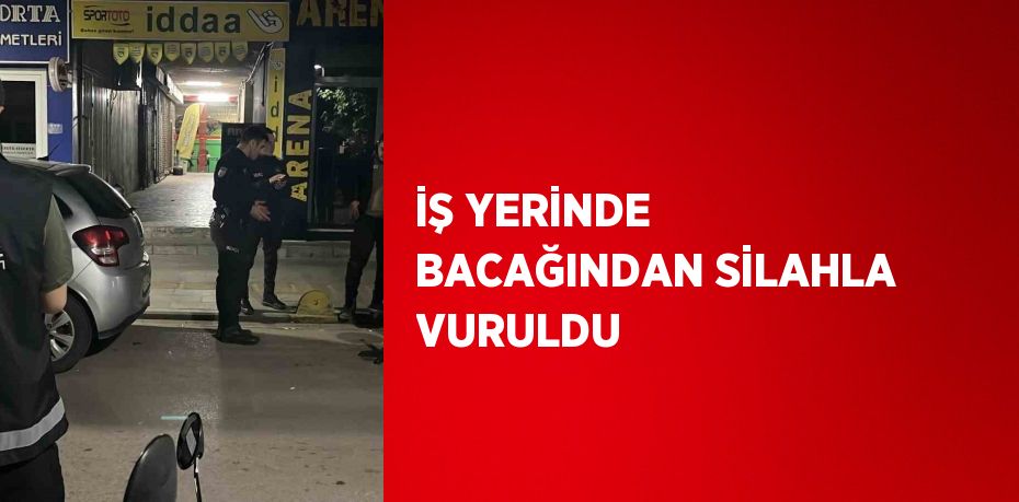 İŞ YERİNDE BACAĞINDAN SİLAHLA VURULDU