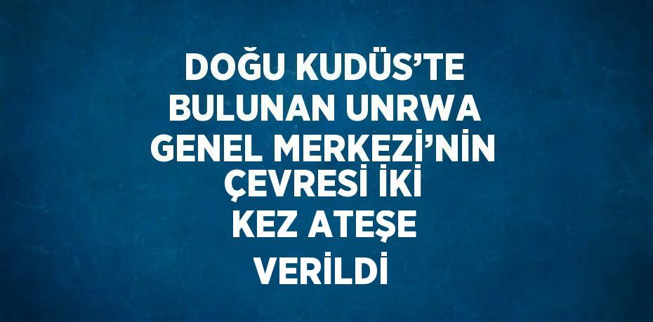 DOĞU KUDÜS’TE BULUNAN UNRWA GENEL MERKEZİ’NİN ÇEVRESİ İKİ KEZ ATEŞE VERİLDİ