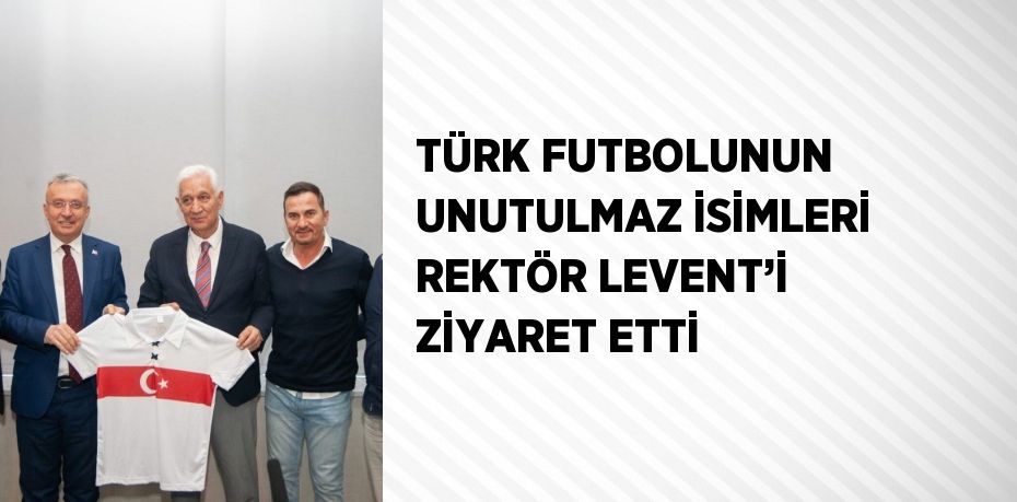 TÜRK FUTBOLUNUN UNUTULMAZ İSİMLERİ REKTÖR LEVENT’İ ZİYARET ETTİ