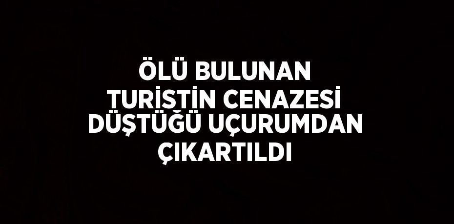 ÖLÜ BULUNAN TURİSTİN CENAZESİ DÜŞTÜĞÜ UÇURUMDAN ÇIKARTILDI