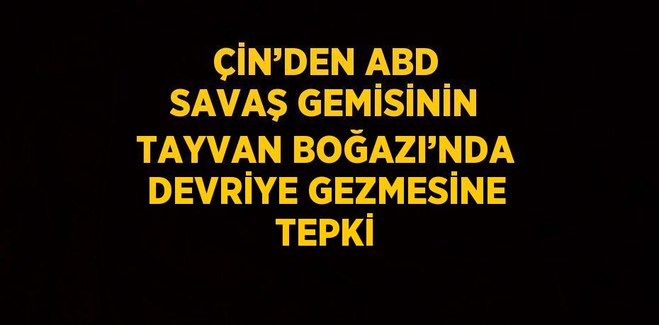 ÇİN’DEN ABD SAVAŞ GEMİSİNİN TAYVAN BOĞAZI’NDA DEVRİYE GEZMESİNE TEPKİ