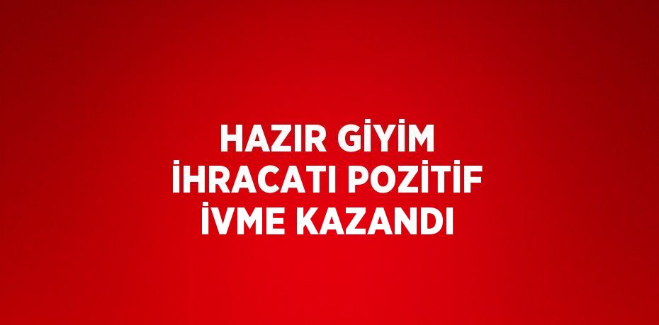 HAZIR GİYİM İHRACATI POZİTİF İVME KAZANDI