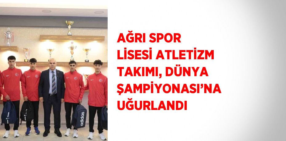 AĞRI SPOR LİSESİ ATLETİZM TAKIMI, DÜNYA ŞAMPİYONASI’NA UĞURLANDI