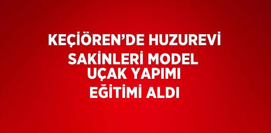 KEÇİÖREN’DE HUZUREVİ SAKİNLERİ MODEL UÇAK YAPIMI EĞİTİMİ ALDI