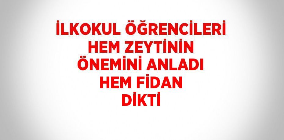 İLKOKUL ÖĞRENCİLERİ HEM ZEYTİNİN ÖNEMİNİ ANLADI HEM FİDAN DİKTİ