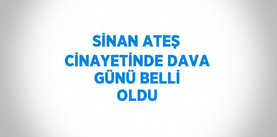 SİNAN ATEŞ CİNAYETİNDE DAVA GÜNÜ BELLİ OLDU