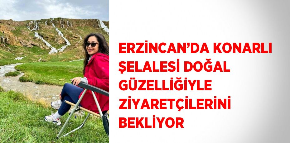 ERZİNCAN’DA KONARLI ŞELALESİ DOĞAL GÜZELLİĞİYLE ZİYARETÇİLERİNİ BEKLİYOR