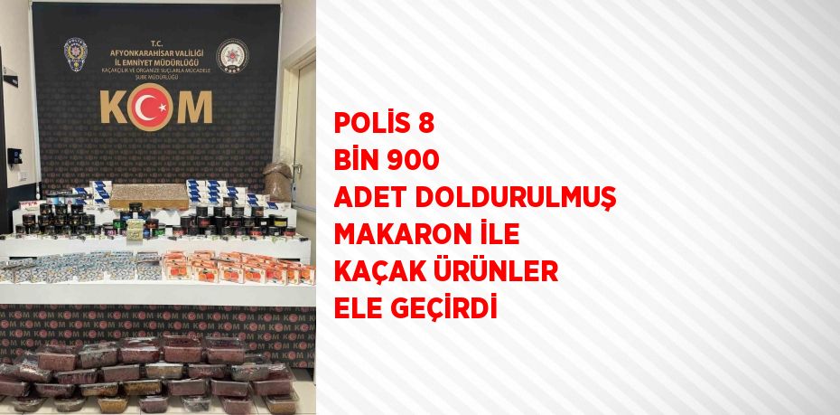 POLİS 8 BİN 900 ADET DOLDURULMUŞ MAKARON İLE KAÇAK ÜRÜNLER ELE GEÇİRDİ