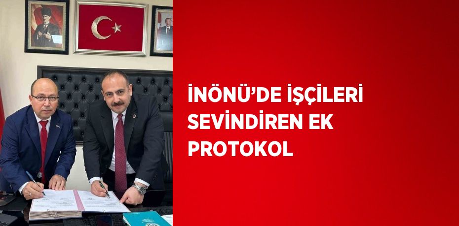 İNÖNÜ’DE İŞÇİLERİ SEVİNDİREN EK PROTOKOL