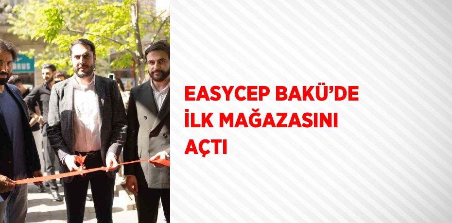 EASYCEP BAKÜ’DE İLK MAĞAZASINI AÇTI