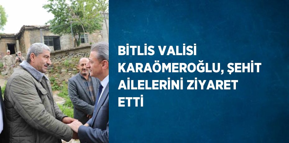 BİTLİS VALİSİ KARAÖMEROĞLU, ŞEHİT AİLELERİNİ ZİYARET ETTİ