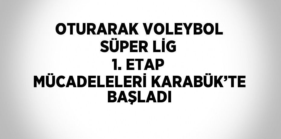 OTURARAK VOLEYBOL SÜPER LİG 1. ETAP MÜCADELELERİ KARABÜK’TE BAŞLADI