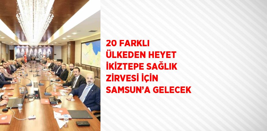 20 FARKLI ÜLKEDEN HEYET İKİZTEPE SAĞLIK ZİRVESİ İÇİN SAMSUN’A GELECEK