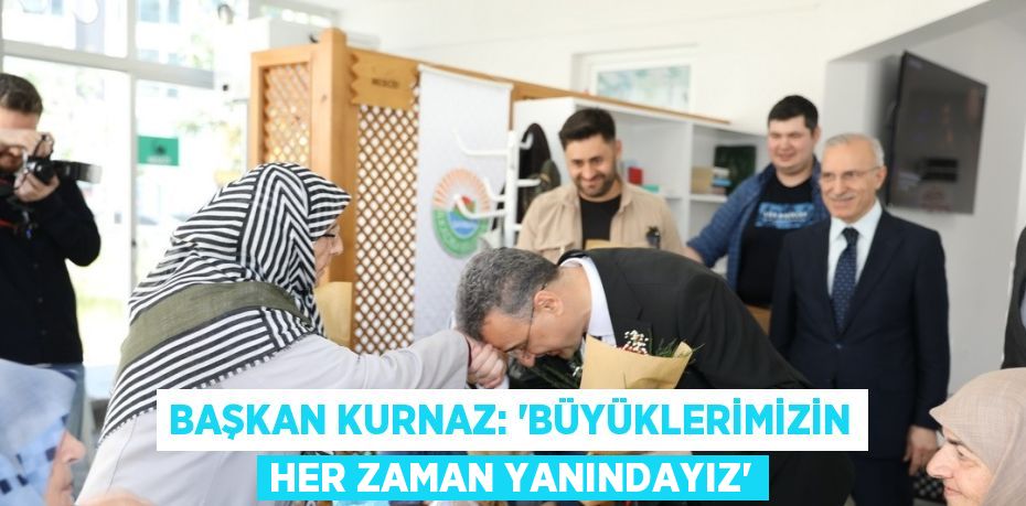 BAŞKAN KURNAZ: 'BÜYÜKLERİMİZİN HER ZAMAN YANINDAYIZ'