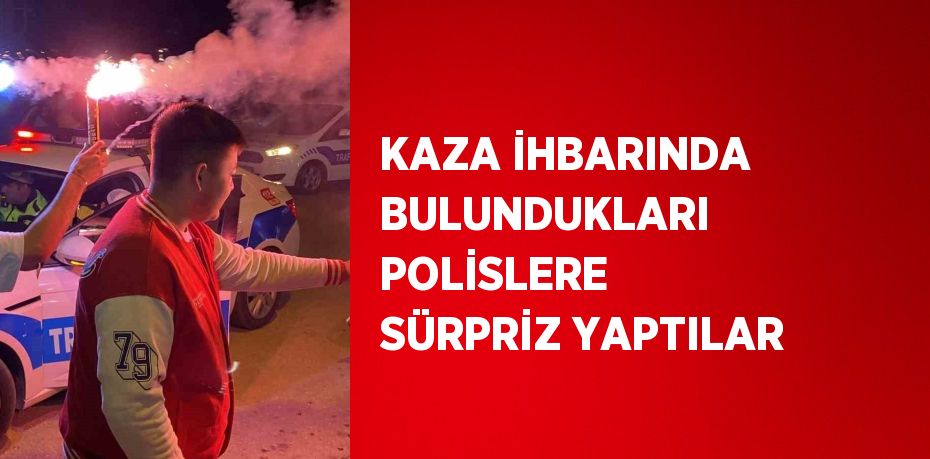 KAZA İHBARINDA BULUNDUKLARI POLİSLERE SÜRPRİZ YAPTILAR