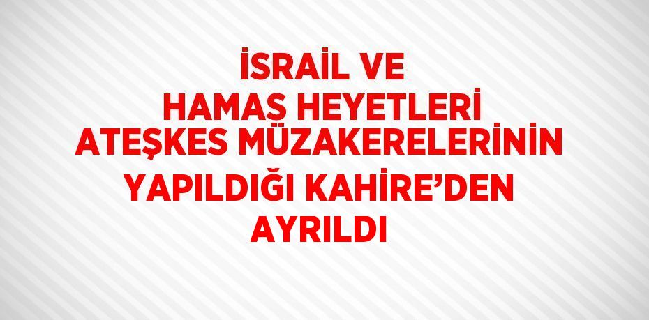 İSRAİL VE HAMAS HEYETLERİ ATEŞKES MÜZAKERELERİNİN YAPILDIĞI KAHİRE’DEN AYRILDI