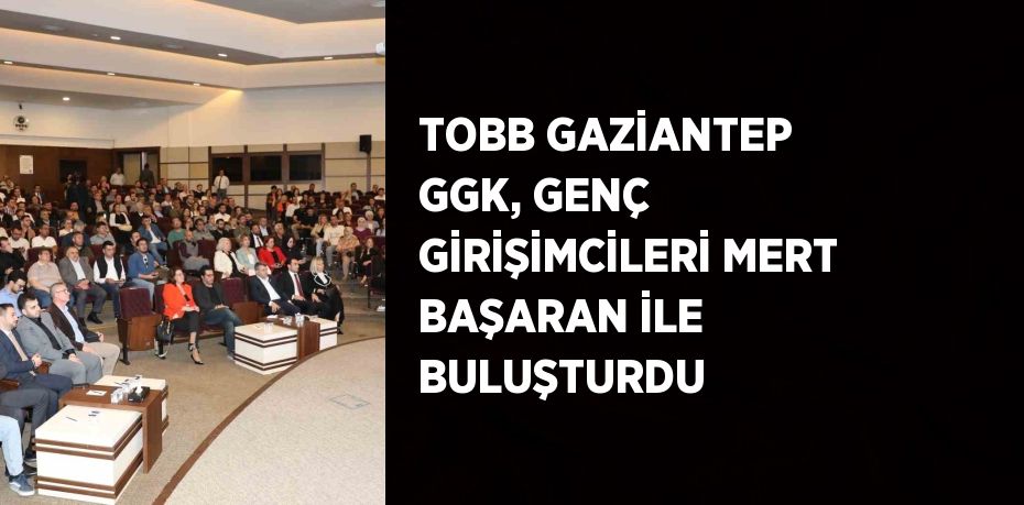 TOBB GAZİANTEP GGK, GENÇ GİRİŞİMCİLERİ MERT BAŞARAN İLE BULUŞTURDU