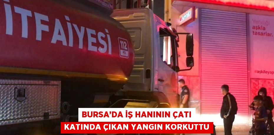 BURSA’DA İŞ HANININ ÇATI KATINDA ÇIKAN YANGIN KORKUTTU