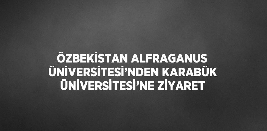 ÖZBEKİSTAN ALFRAGANUS ÜNİVERSİTESİ’NDEN KARABÜK ÜNİVERSİTESİ’NE ZİYARET