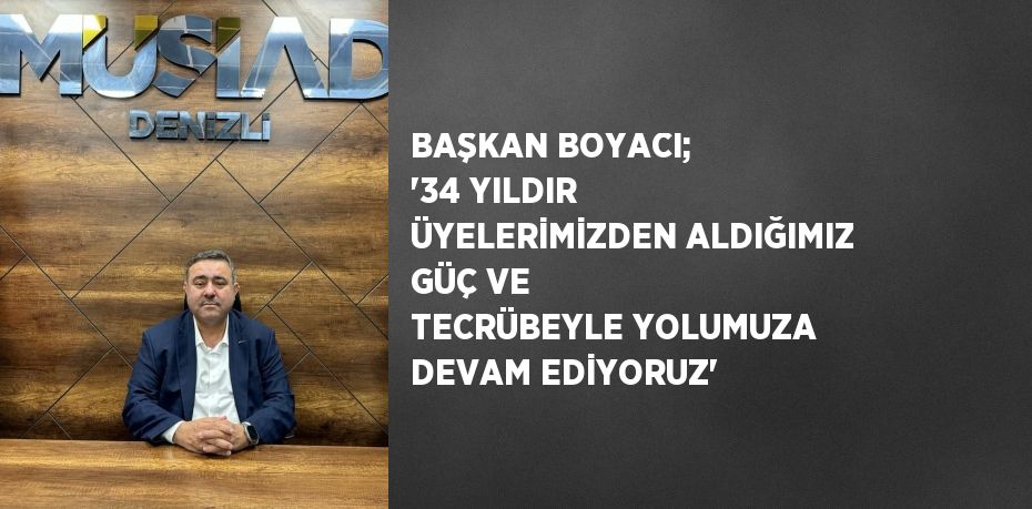 BAŞKAN BOYACI; '34 YILDIR ÜYELERİMİZDEN ALDIĞIMIZ GÜÇ VE TECRÜBEYLE YOLUMUZA DEVAM EDİYORUZ'