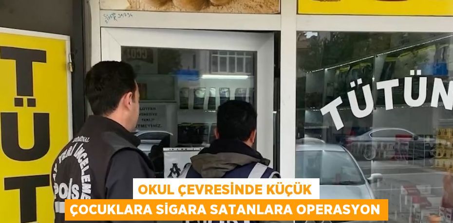 OKUL ÇEVRESİNDE KÜÇÜK ÇOCUKLARA SİGARA SATANLARA OPERASYON