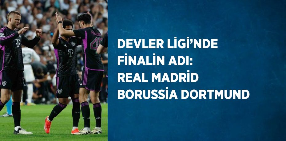 DEVLER LİGİ’NDE FİNALİN ADI: REAL MADRİD BORUSSİA DORTMUND