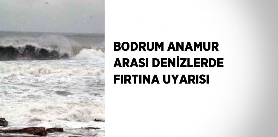 BODRUM ANAMUR ARASI DENİZLERDE FIRTINA UYARISI