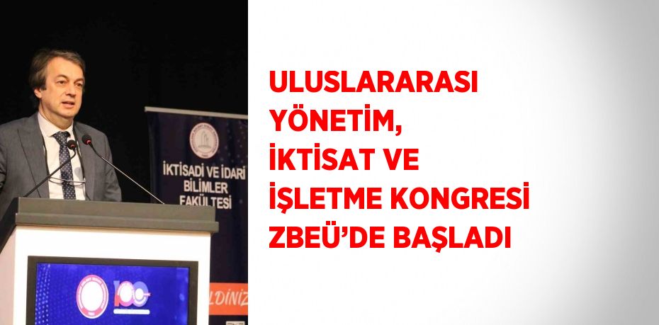 ULUSLARARASI YÖNETİM, İKTİSAT VE İŞLETME KONGRESİ ZBEÜ’DE BAŞLADI