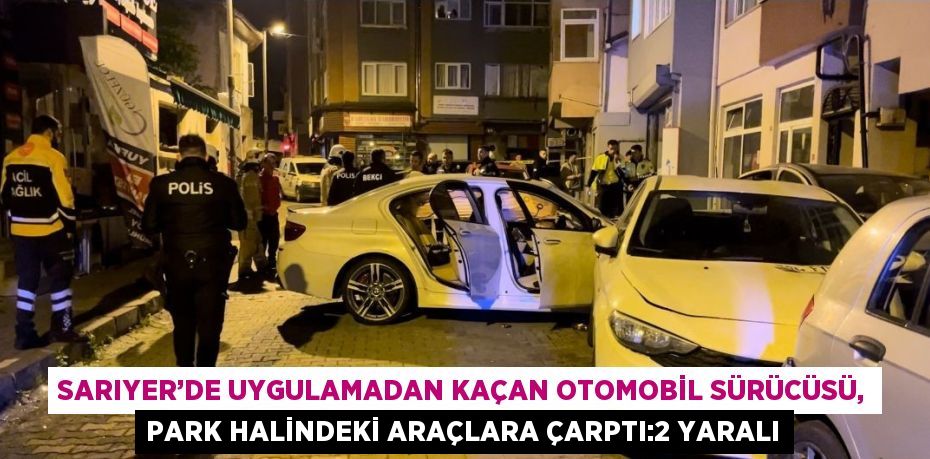 SARIYER’DE UYGULAMADAN KAÇAN OTOMOBİL SÜRÜCÜSÜ, PARK HALİNDEKİ ARAÇLARA ÇARPTI:2 YARALI