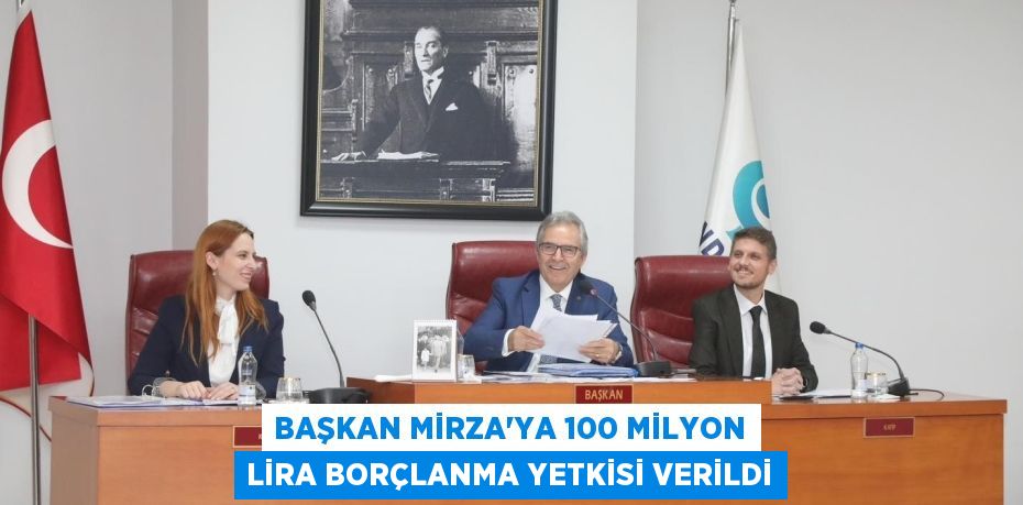 BAŞKAN MİRZA’YA 100 MİLYON LİRA BORÇLANMA YETKİSİ VERİLDİ