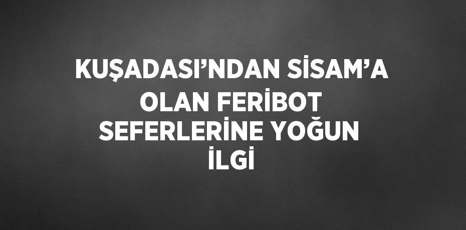 KUŞADASI’NDAN SİSAM’A OLAN FERİBOT SEFERLERİNE YOĞUN İLGİ