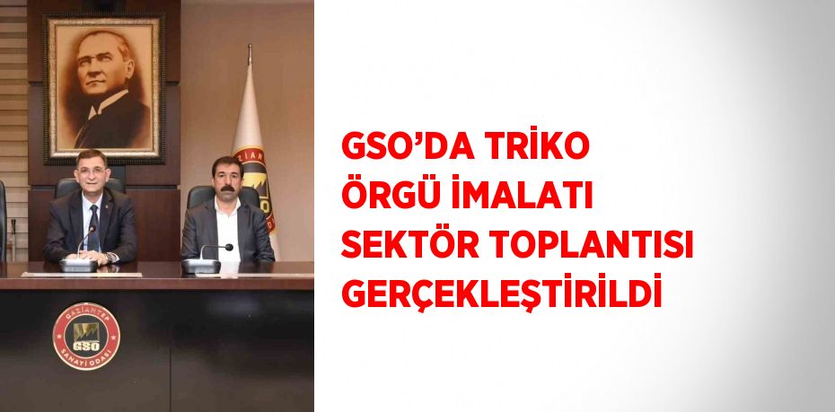 GSO’DA TRİKO ÖRGÜ İMALATI SEKTÖR TOPLANTISI GERÇEKLEŞTİRİLDİ