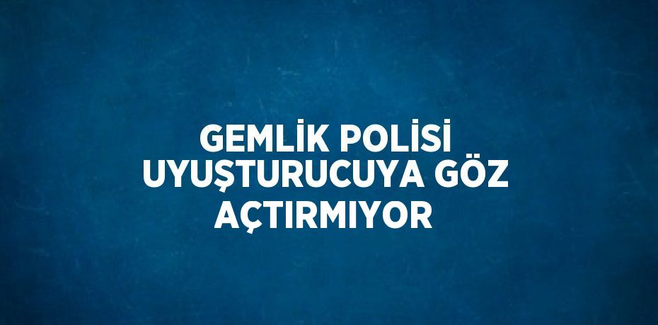 GEMLİK POLİSİ UYUŞTURUCUYA GÖZ AÇTIRMIYOR