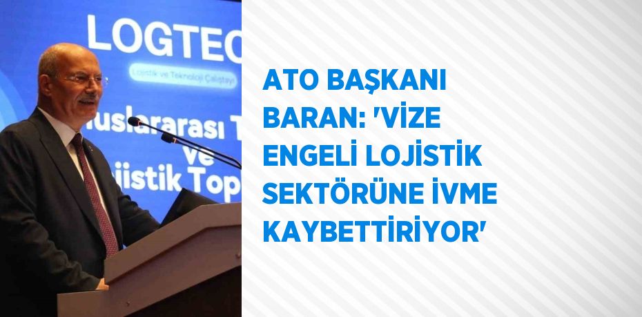 ATO BAŞKANI BARAN: 'VİZE ENGELİ LOJİSTİK SEKTÖRÜNE İVME KAYBETTİRİYOR'