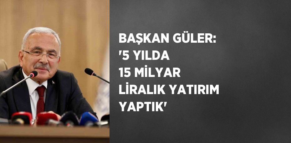 BAŞKAN GÜLER: '5 YILDA 15 MİLYAR LİRALIK YATIRIM YAPTIK'