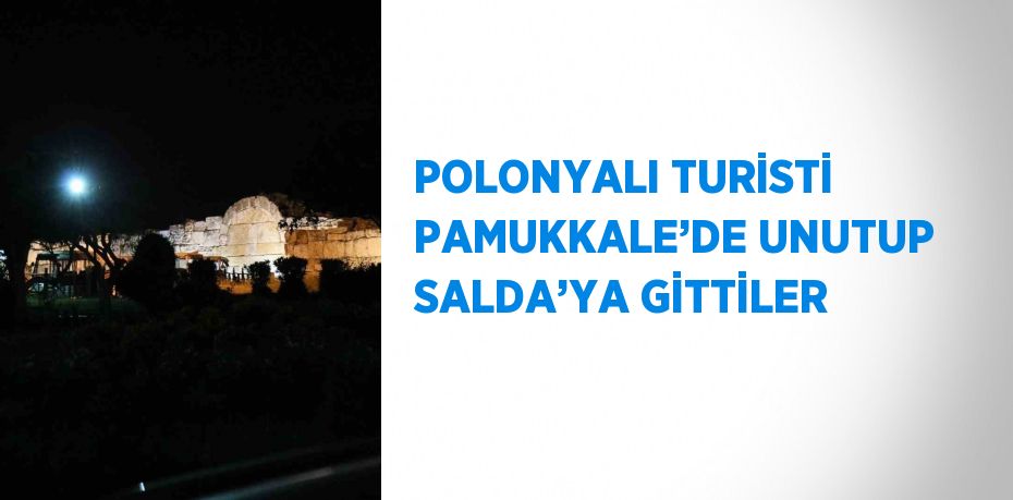 POLONYALI TURİSTİ PAMUKKALE’DE UNUTUP SALDA’YA GİTTİLER