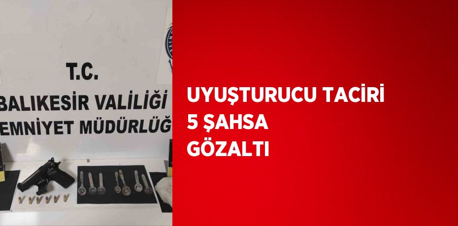 UYUŞTURUCU TACİRİ 5 ŞAHSA GÖZALTI