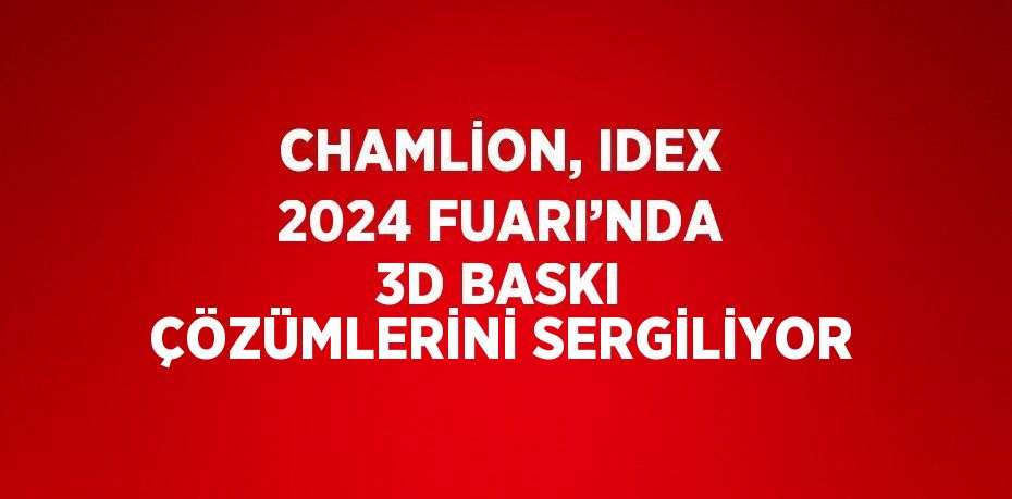 CHAMLİON, IDEX 2024 FUARI’NDA 3D BASKI ÇÖZÜMLERİNİ SERGİLİYOR